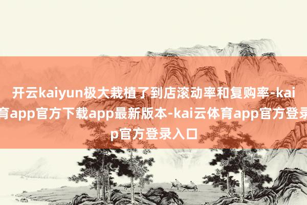 开云kaiyun极大栽植了到店滚动率和复购率-kai云体育app官方下载app最新版本-kai云体育app官方登录入口