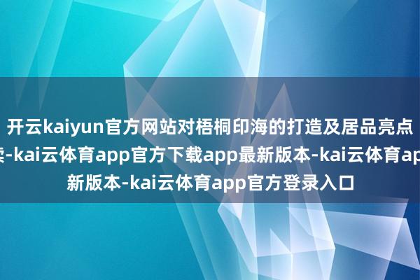 开云kaiyun官方网站对梧桐印海的打造及居品亮点进行了专科解读-kai云体育app官方下载app最新版本-kai云体育app官方登录入口