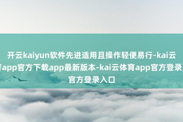 开云kaiyun软件先进适用且操作轻便易行-kai云体育app官方下载app最新版本-kai云体育app官方登录入口