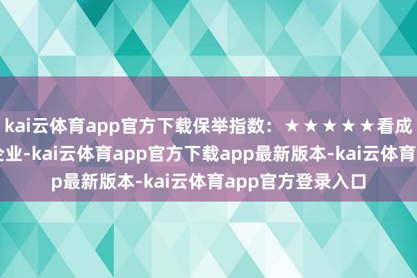 kai云体育app官方下载保举指数:★★★★★看成国度级高新时期企业-kai云体育app官方下载app最新版本-kai云体育app官方登录入口