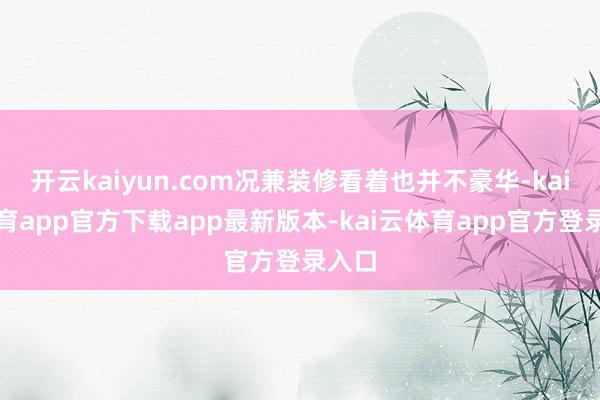 开云kaiyun.com况兼装修看着也并不豪华-kai云体育app官方下载app最新版本-kai云体育app官方登录入口