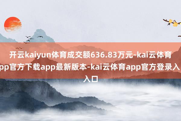 开云kaiyun体育成交额636.83万元-kai云体育app官方下载app最新版本-kai云体育app官方登录入口
