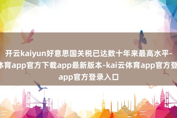 开云kaiyun 好意思国关税已达数十年来最高水平-kai云体育app官方下载app最新版本-kai云体育app官方登录入口