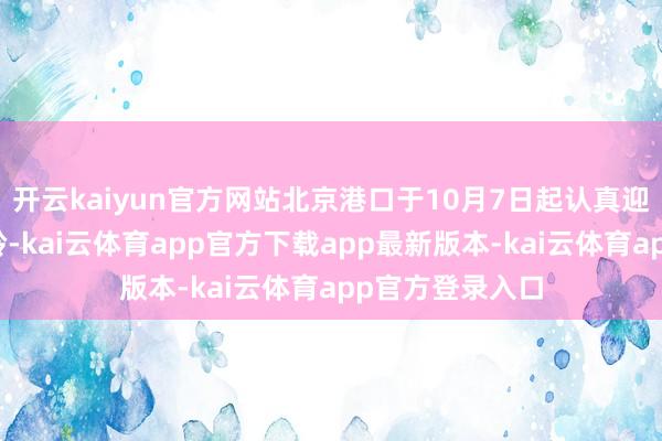 开云kaiyun官方网站北京港口于10月7日起认真迎来返程客流岑岭-kai云体育app官方下载app最新版本-kai云体育app官方登录入口