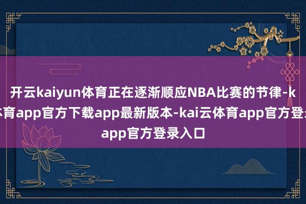 开云kaiyun体育正在逐渐顺应NBA比赛的节律-kai云体育app官方下载app最新版本-kai云体育app官方登录入口