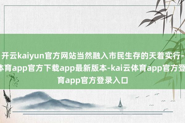 开云kaiyun官方网站当然融入市民生存的天着实行-kai云体育app官方下载app最新版本-kai云体育app官方登录入口