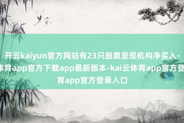 开云kaiyun官方网站有23只股票呈现机构净买入-kai云体育app官方下载app最新版本-kai云体育app官方登录入口