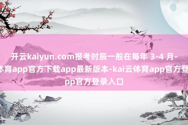 开云kaiyun.com报考时辰一般在每年 3-4 月-kai云体育app官方下载app最新版本-kai云体育app官方登录入口