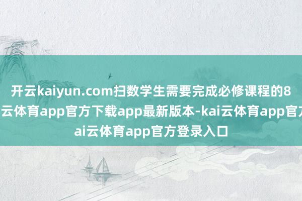 开云kaiyun.com扫数学生需要完成必修课程的88学分-kai云体育app官方下载app最新版本-kai云体育app官方登录入口