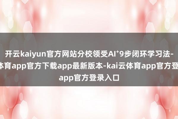 开云kaiyun官方网站分校领受AI⁺9步闭环学习法-kai云体育app官方下载app最新版本-kai云体育app官方登录入口