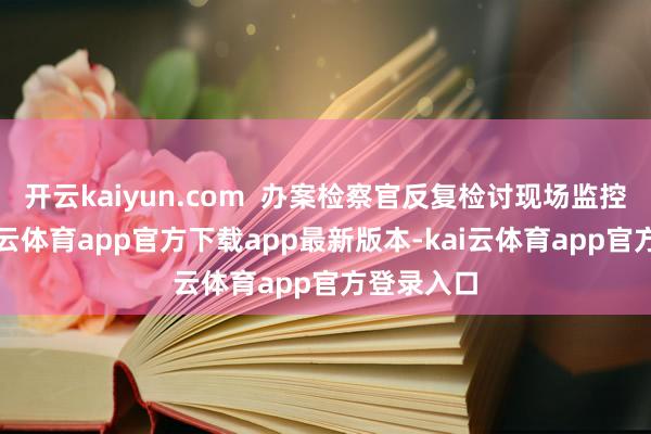 开云kaiyun.com  办案检察官反复检讨现场监控视频-kai云体育app官方下载app最新版本-kai云体育app官方登录入口