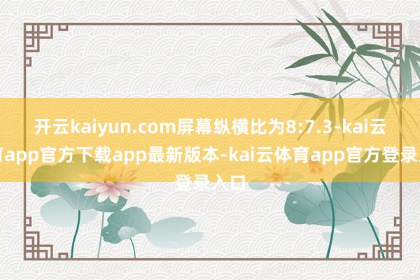 开云kaiyun.com屏幕纵横比为8:7.3-kai云体育app官方下载app最新版本-kai云体育app官方登录入口