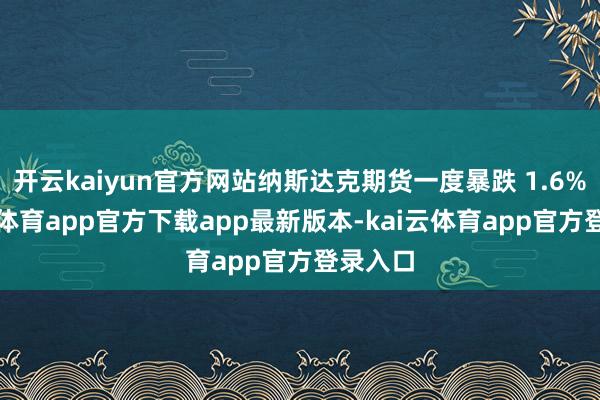 开云kaiyun官方网站纳斯达克期货一度暴跌 1.6%-kai云体育app官方下载app最新版本-kai云体育app官方登录入口