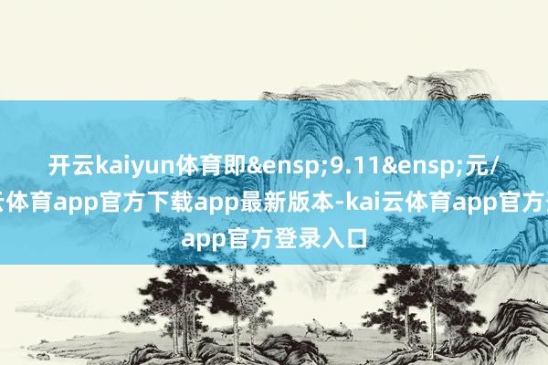 开云kaiyun体育即&ensp;9.11&ensp;元/股-kai云体育app官方下载app最新版本-kai云体育app官方登录入口