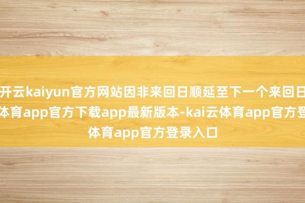 开云kaiyun官方网站因非来回日顺延至下一个来回日-kai云体育app官方下载app最新版本-kai云体育app官方登录入口