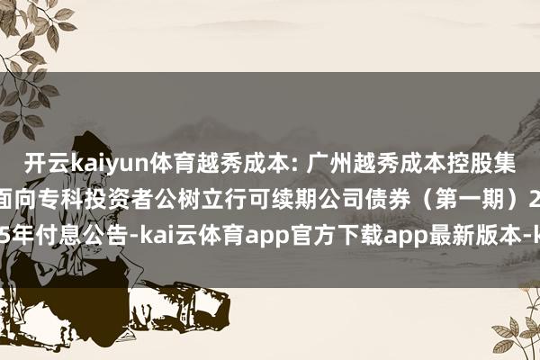 开云kaiyun体育越秀成本: 广州越秀成本控股集团股份有限公司2024年面向专科投资者公树立行可续期公司债券（第一期）2025年付息公告-kai云体育app官方下载app最新版本-kai云体育app官方登录入口