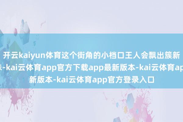 开云kaiyun体育这个街角的小档口王人会飘出簇新出炉的馅饼香味-kai云体育app官方下载app最新版本-kai云体育app官方登录入口