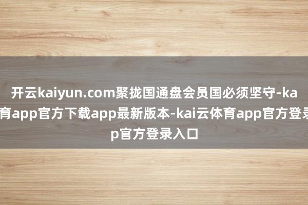 开云kaiyun.com聚拢国通盘会员国必须坚守-kai云体育app官方下载app最新版本-kai云体育app官方登录入口