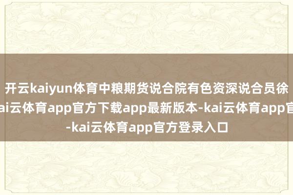 开云kaiyun体育中粮期货说合院有色资深说合员徐婉秋示意-kai云体育app官方下载app最新版本-kai云体育app官方登录入口