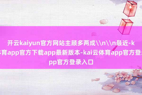 开云kaiyun官方网站主顾多两成\n\n最近-kai云体育app官方下载app最新版本-kai云体育app官方登录入口