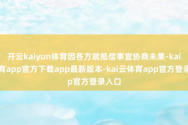 开云kaiyun体育因各方就抵偿事宜协商未果-kai云体育app官方下载app最新版本-kai云体育app官方登录入口