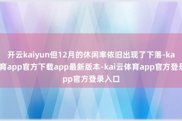 开云kaiyun但12月的休闲率依旧出现了下落-kai云体育app官方下载app最新版本-kai云体育app官方登录入口