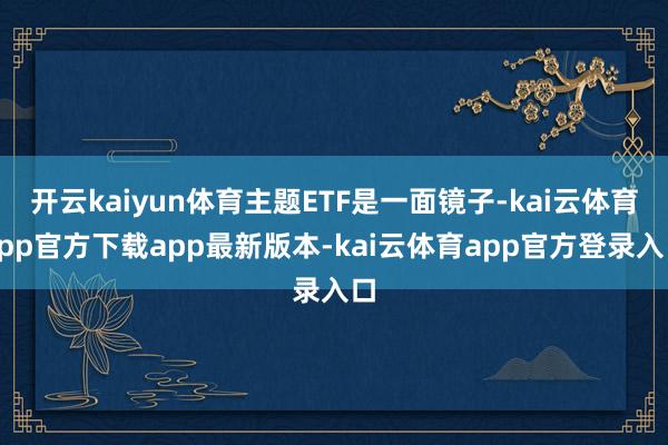 开云kaiyun体育主题ETF是一面镜子-kai云体育app官方下载app最新版本-kai云体育app官方登录入口