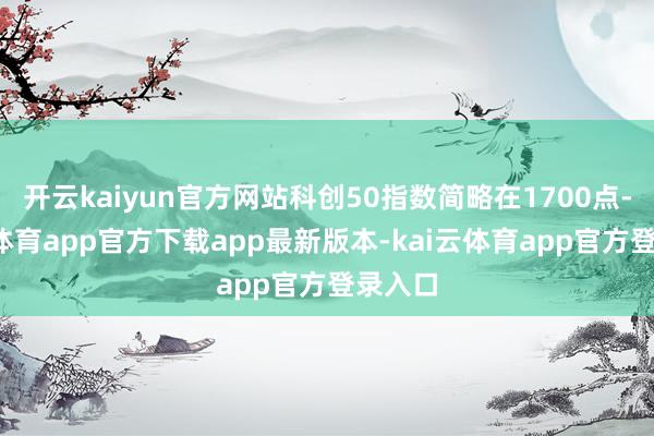 开云kaiyun官方网站科创50指数简略在1700点-kai云体育app官方下载app最新版本-kai云体育app官方登录入口