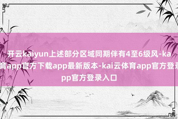 开云kaiyun上述部分区域同期伴有4至6级风-kai云体育app官方下载app最新版本-kai云体育app官方登录入口